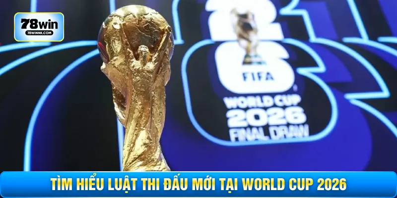 Tìm hiểu luật thi đấu mới tại World Cup 2026