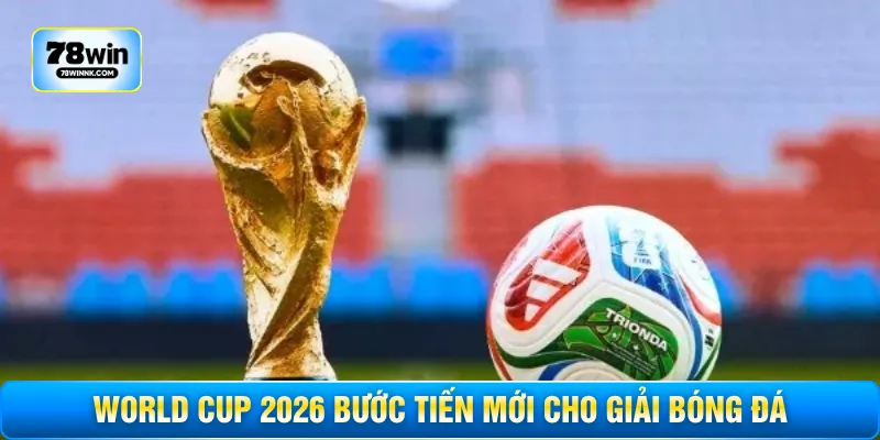 World Cup 2026 bước tiến mới cho giải bóng đá